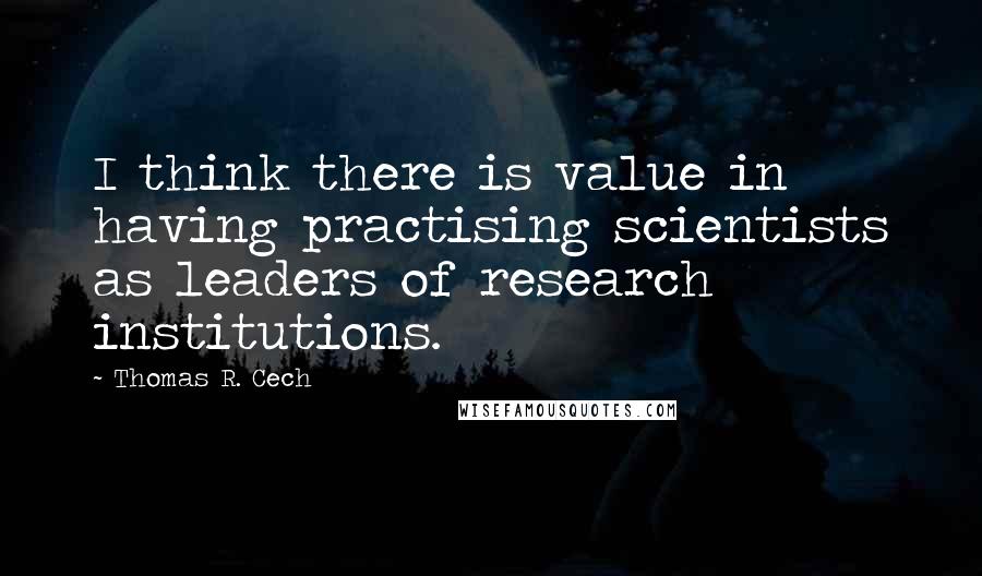Thomas R. Cech Quotes: I think there is value in having practising scientists as leaders of research institutions.