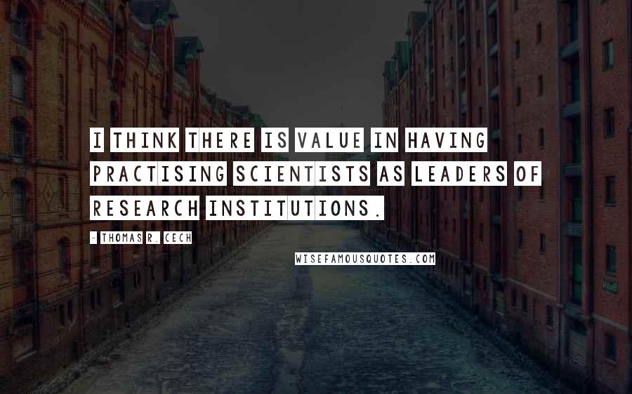 Thomas R. Cech Quotes: I think there is value in having practising scientists as leaders of research institutions.