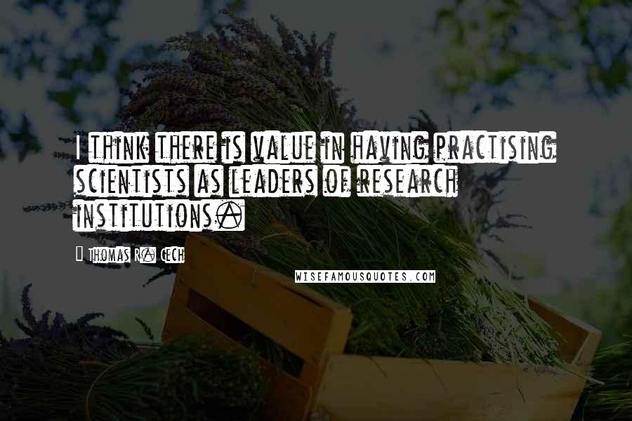 Thomas R. Cech Quotes: I think there is value in having practising scientists as leaders of research institutions.