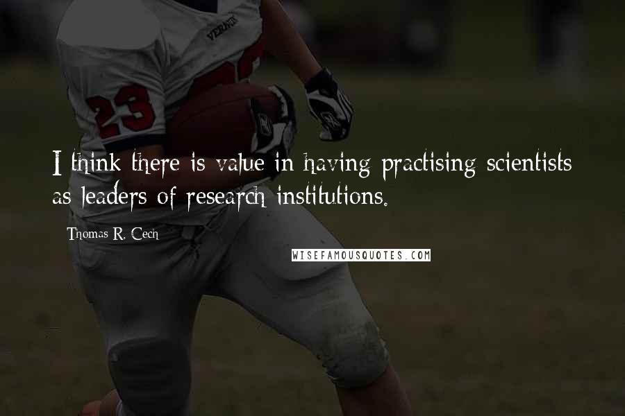 Thomas R. Cech Quotes: I think there is value in having practising scientists as leaders of research institutions.