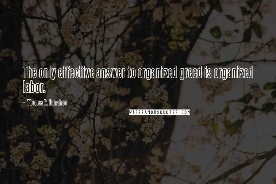 Thomas R. Donahue Quotes: The only effective answer to organized greed is organized labor.