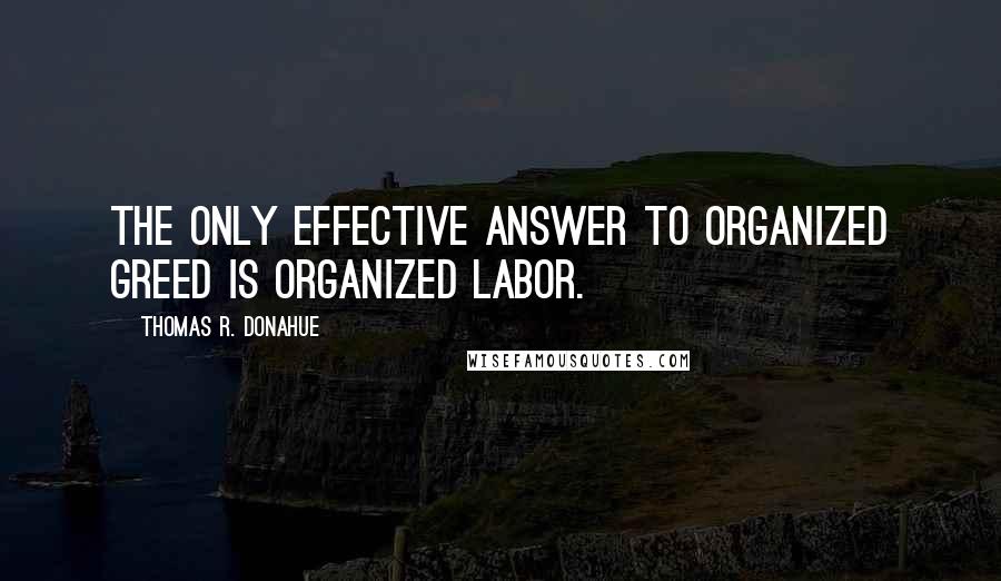 Thomas R. Donahue Quotes: The only effective answer to organized greed is organized labor.