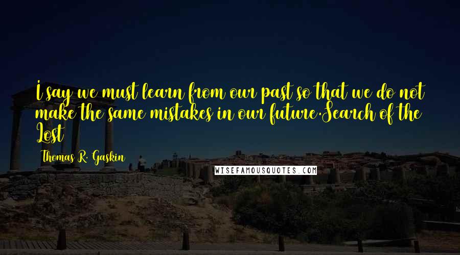 Thomas R. Gaskin Quotes: I say we must learn from our past so that we do not make the same mistakes in our future.Search of the Lost