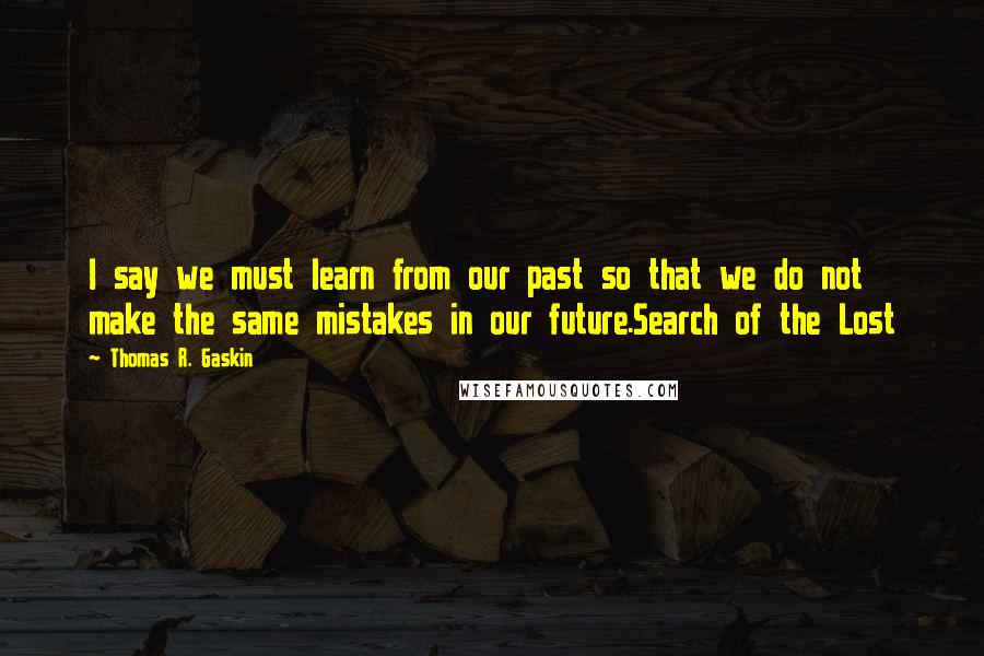 Thomas R. Gaskin Quotes: I say we must learn from our past so that we do not make the same mistakes in our future.Search of the Lost