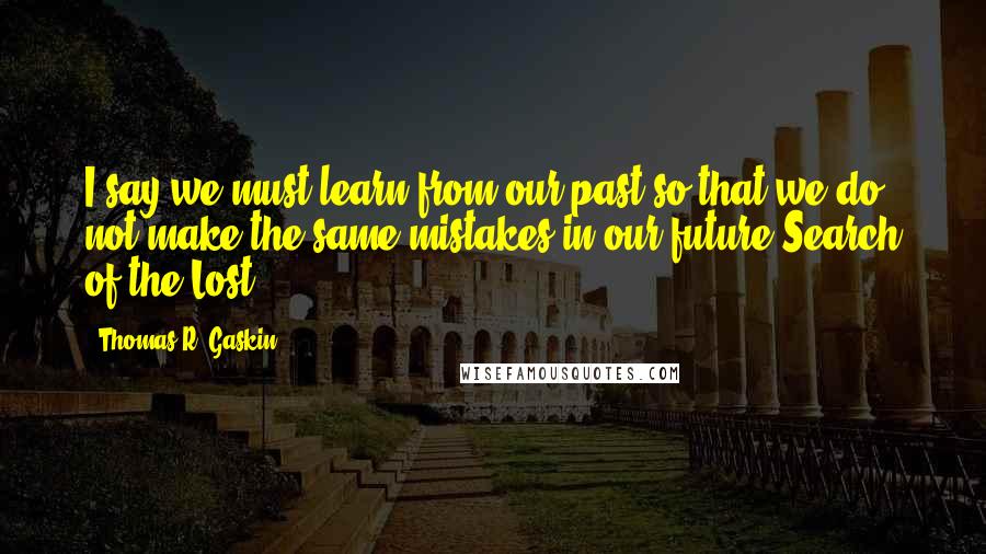 Thomas R. Gaskin Quotes: I say we must learn from our past so that we do not make the same mistakes in our future.Search of the Lost