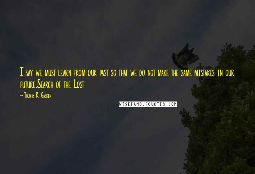 Thomas R. Gaskin Quotes: I say we must learn from our past so that we do not make the same mistakes in our future.Search of the Lost