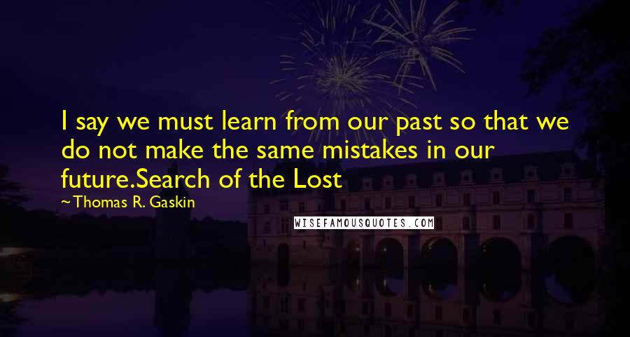 Thomas R. Gaskin Quotes: I say we must learn from our past so that we do not make the same mistakes in our future.Search of the Lost