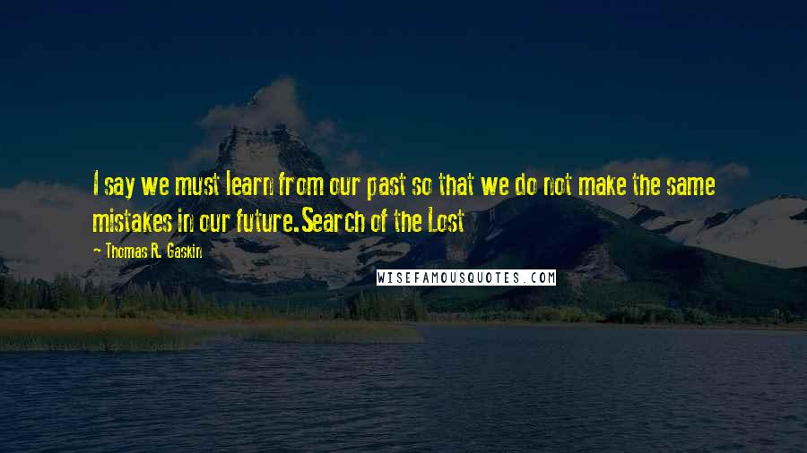 Thomas R. Gaskin Quotes: I say we must learn from our past so that we do not make the same mistakes in our future.Search of the Lost