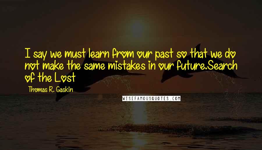Thomas R. Gaskin Quotes: I say we must learn from our past so that we do not make the same mistakes in our future.Search of the Lost