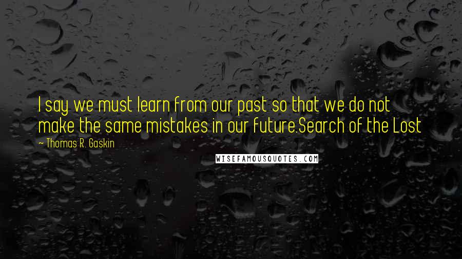 Thomas R. Gaskin Quotes: I say we must learn from our past so that we do not make the same mistakes in our future.Search of the Lost