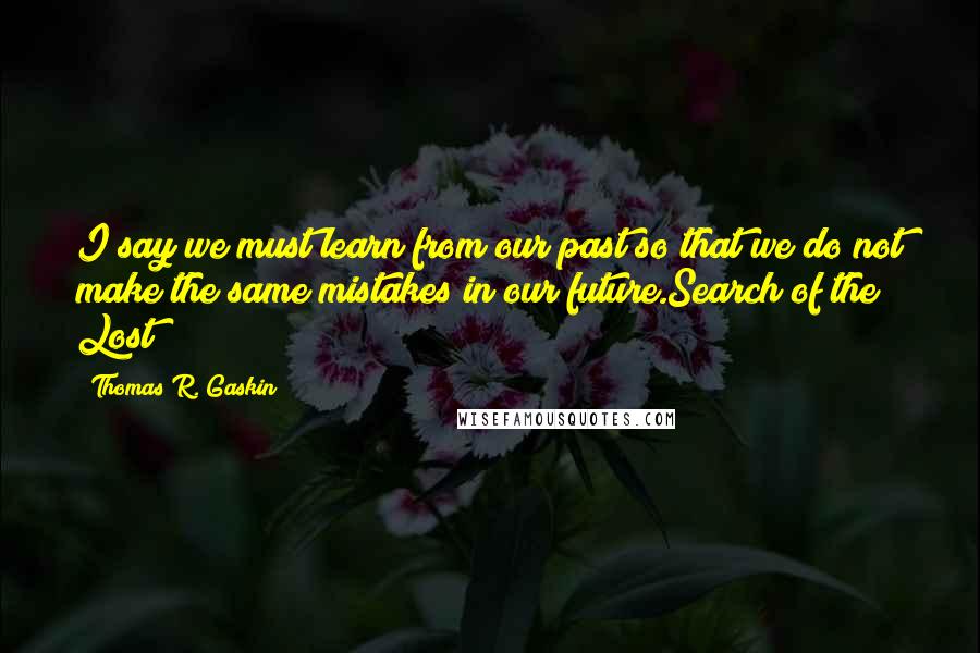 Thomas R. Gaskin Quotes: I say we must learn from our past so that we do not make the same mistakes in our future.Search of the Lost