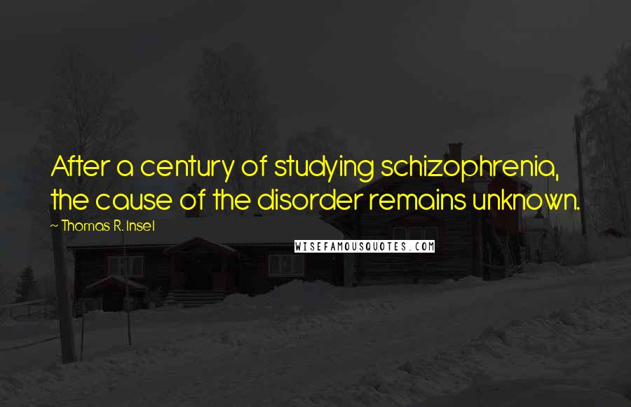 Thomas R. Insel Quotes: After a century of studying schizophrenia, the cause of the disorder remains unknown.