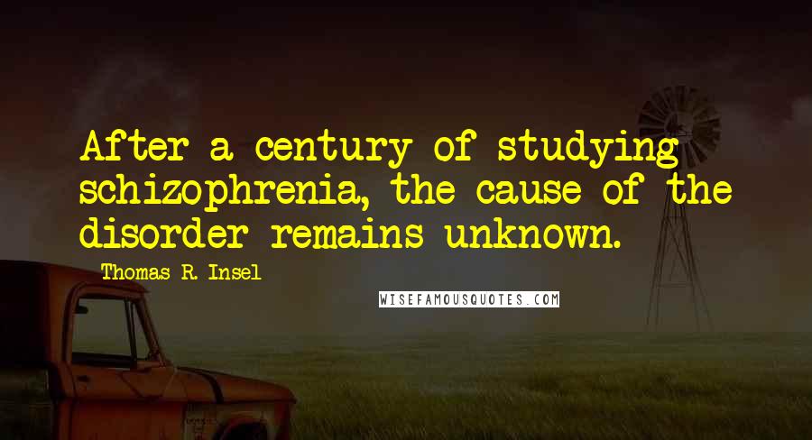 Thomas R. Insel Quotes: After a century of studying schizophrenia, the cause of the disorder remains unknown.