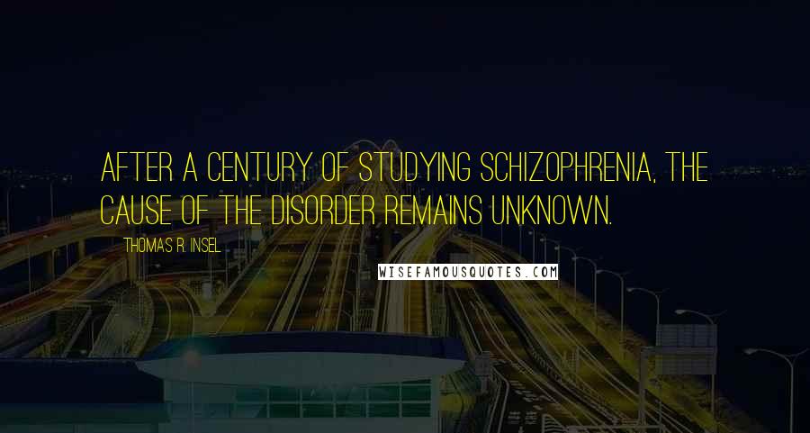 Thomas R. Insel Quotes: After a century of studying schizophrenia, the cause of the disorder remains unknown.