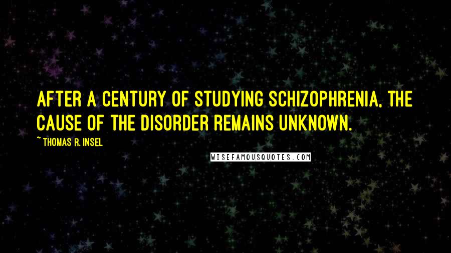 Thomas R. Insel Quotes: After a century of studying schizophrenia, the cause of the disorder remains unknown.