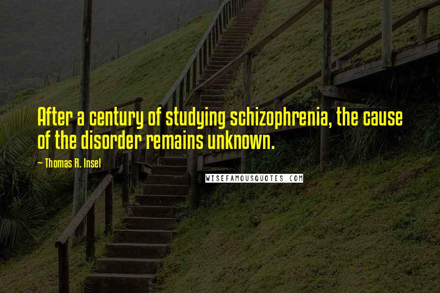 Thomas R. Insel Quotes: After a century of studying schizophrenia, the cause of the disorder remains unknown.