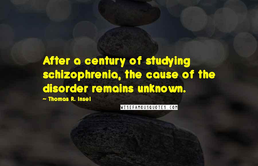 Thomas R. Insel Quotes: After a century of studying schizophrenia, the cause of the disorder remains unknown.