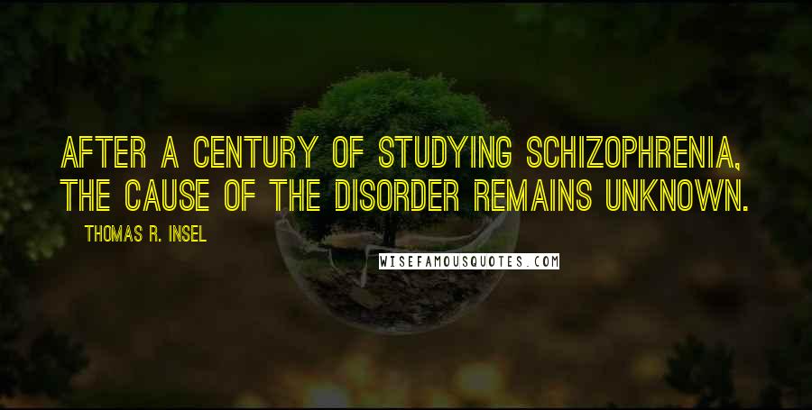 Thomas R. Insel Quotes: After a century of studying schizophrenia, the cause of the disorder remains unknown.