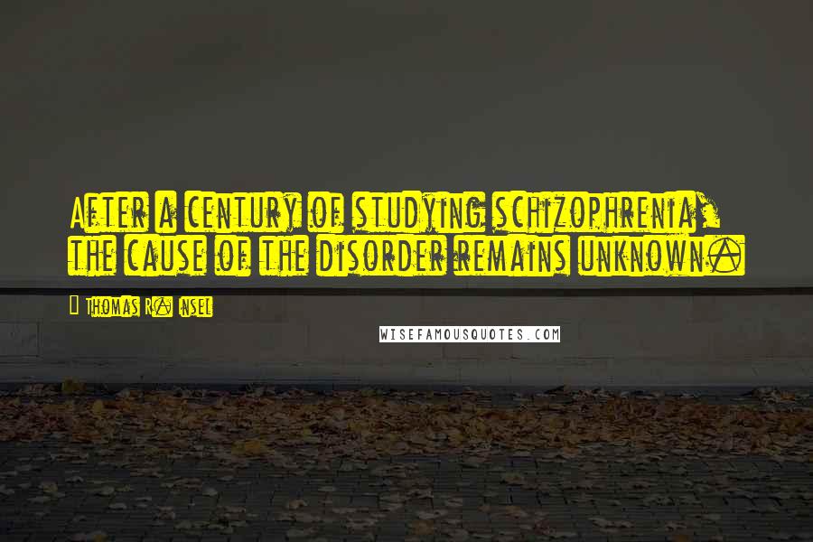 Thomas R. Insel Quotes: After a century of studying schizophrenia, the cause of the disorder remains unknown.