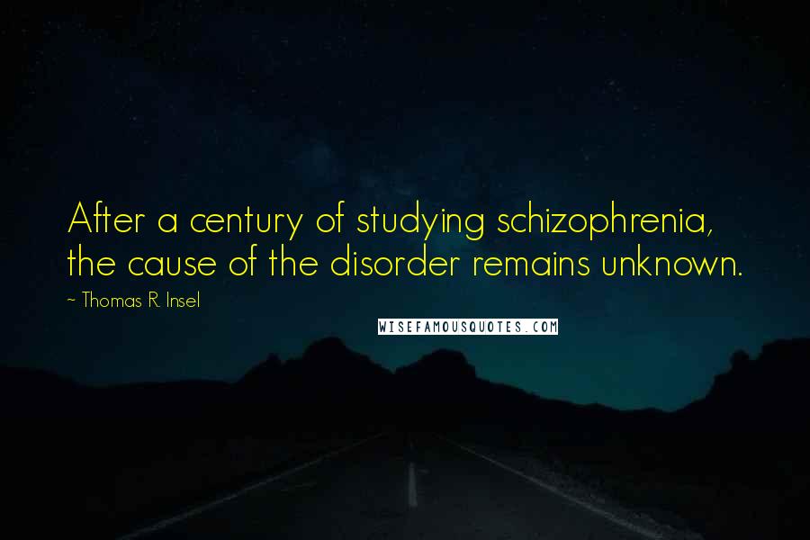 Thomas R. Insel Quotes: After a century of studying schizophrenia, the cause of the disorder remains unknown.