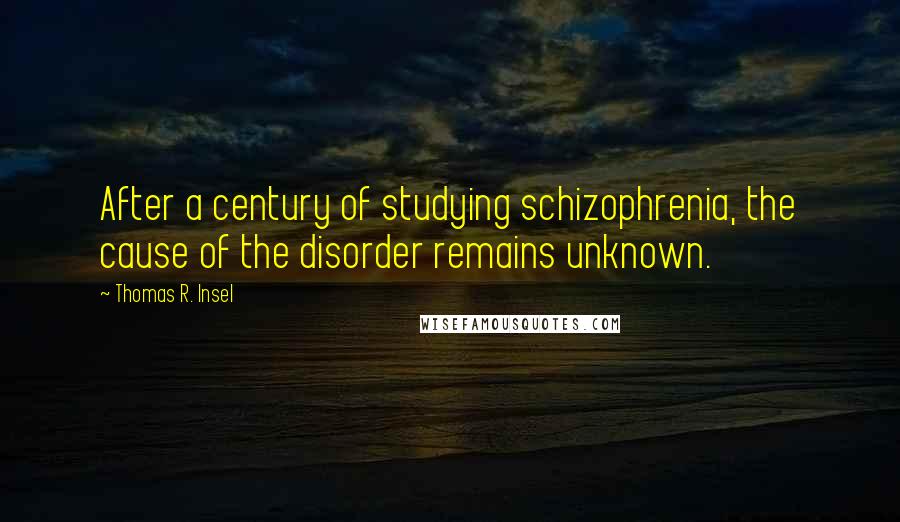 Thomas R. Insel Quotes: After a century of studying schizophrenia, the cause of the disorder remains unknown.