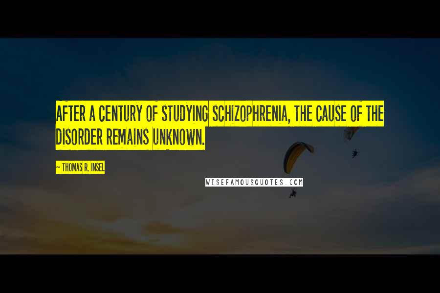 Thomas R. Insel Quotes: After a century of studying schizophrenia, the cause of the disorder remains unknown.