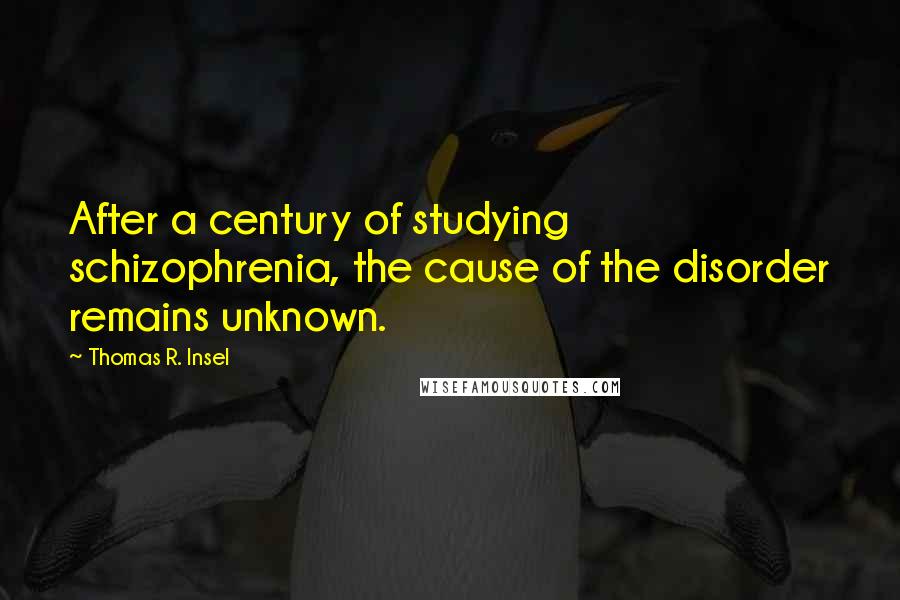 Thomas R. Insel Quotes: After a century of studying schizophrenia, the cause of the disorder remains unknown.