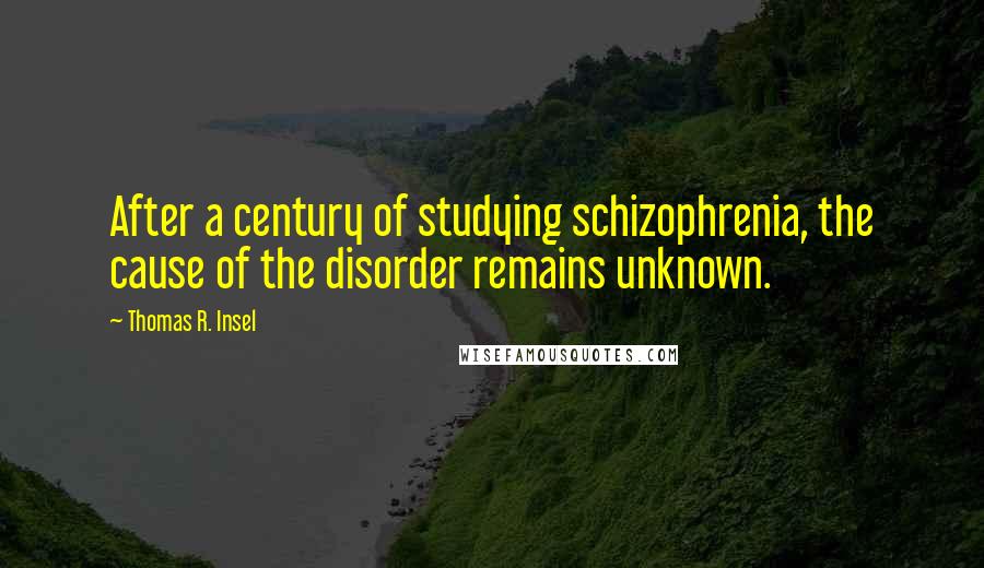 Thomas R. Insel Quotes: After a century of studying schizophrenia, the cause of the disorder remains unknown.