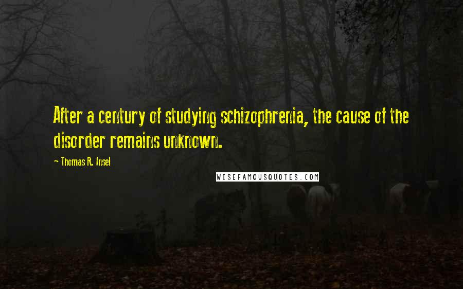 Thomas R. Insel Quotes: After a century of studying schizophrenia, the cause of the disorder remains unknown.