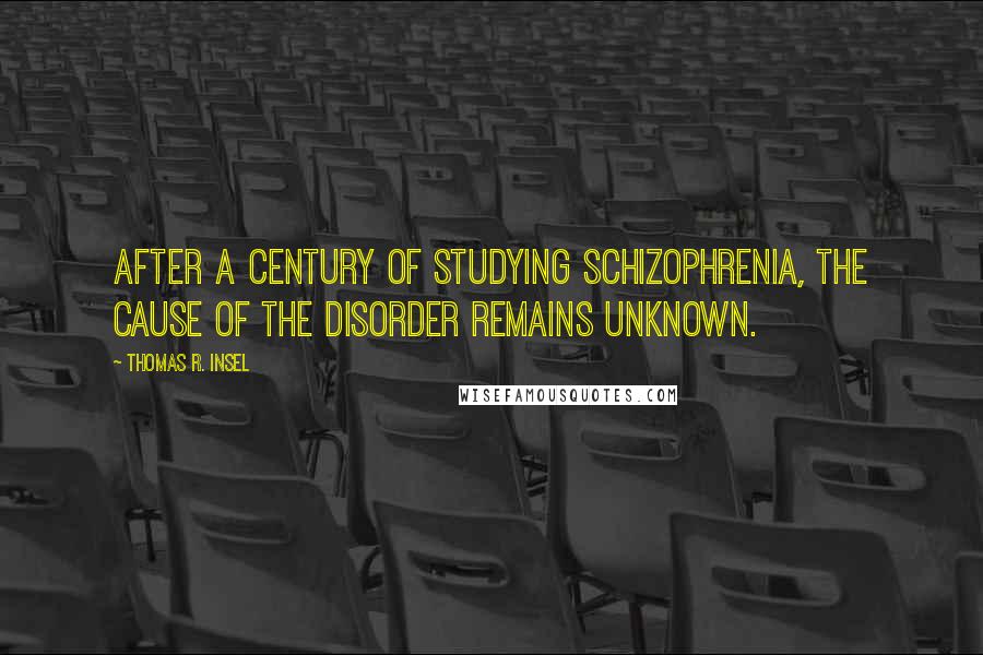 Thomas R. Insel Quotes: After a century of studying schizophrenia, the cause of the disorder remains unknown.