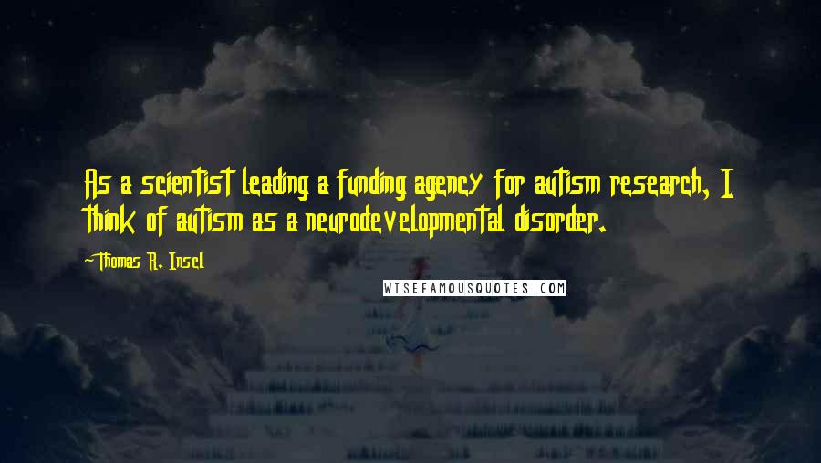 Thomas R. Insel Quotes: As a scientist leading a funding agency for autism research, I think of autism as a neurodevelopmental disorder.