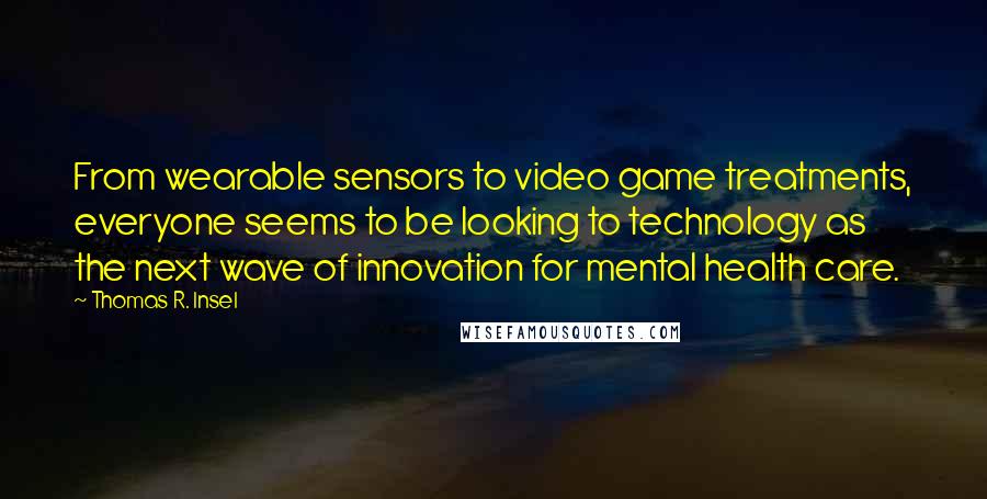 Thomas R. Insel Quotes: From wearable sensors to video game treatments, everyone seems to be looking to technology as the next wave of innovation for mental health care.