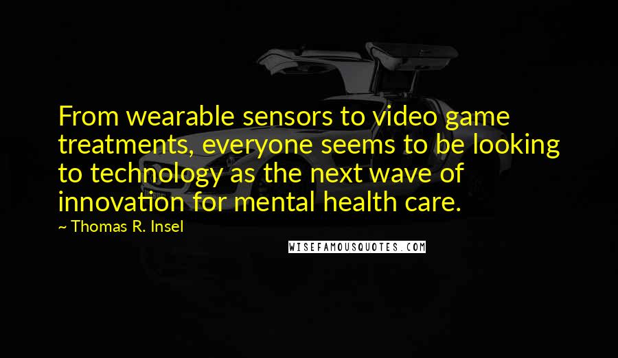 Thomas R. Insel Quotes: From wearable sensors to video game treatments, everyone seems to be looking to technology as the next wave of innovation for mental health care.