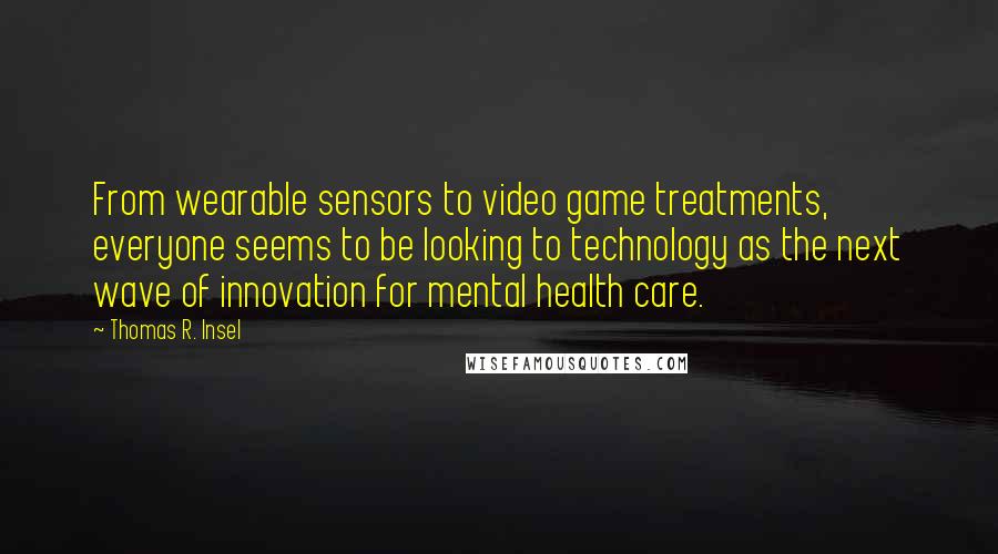 Thomas R. Insel Quotes: From wearable sensors to video game treatments, everyone seems to be looking to technology as the next wave of innovation for mental health care.