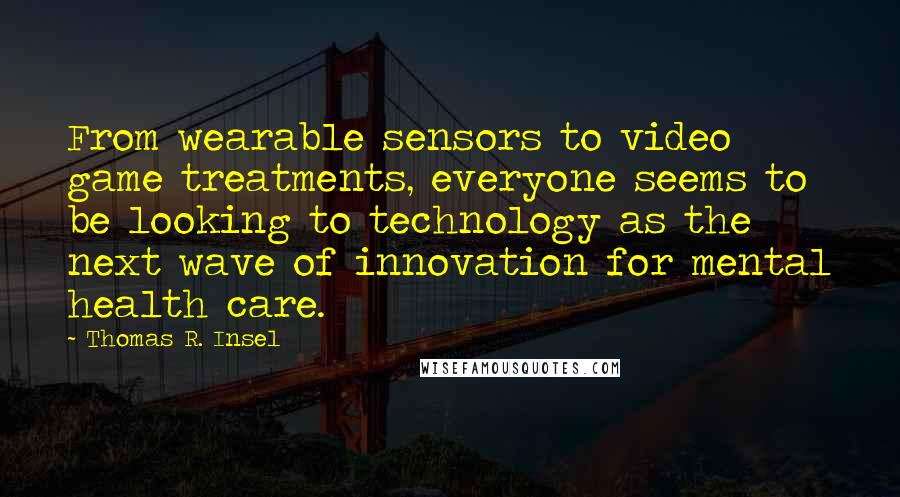 Thomas R. Insel Quotes: From wearable sensors to video game treatments, everyone seems to be looking to technology as the next wave of innovation for mental health care.