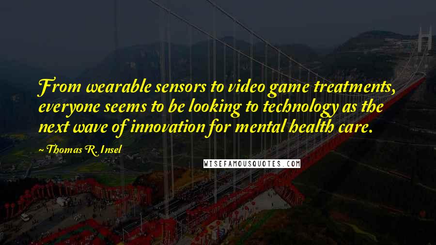 Thomas R. Insel Quotes: From wearable sensors to video game treatments, everyone seems to be looking to technology as the next wave of innovation for mental health care.