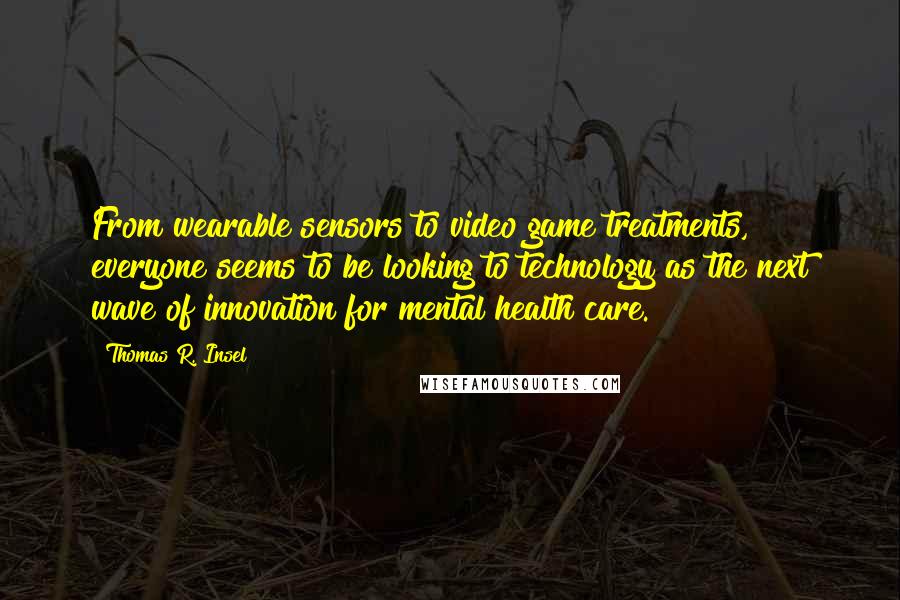 Thomas R. Insel Quotes: From wearable sensors to video game treatments, everyone seems to be looking to technology as the next wave of innovation for mental health care.