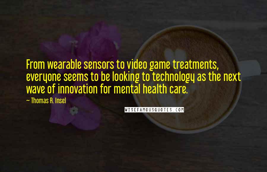 Thomas R. Insel Quotes: From wearable sensors to video game treatments, everyone seems to be looking to technology as the next wave of innovation for mental health care.