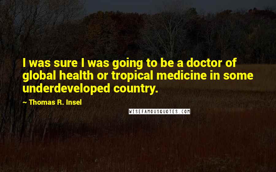 Thomas R. Insel Quotes: I was sure I was going to be a doctor of global health or tropical medicine in some underdeveloped country.