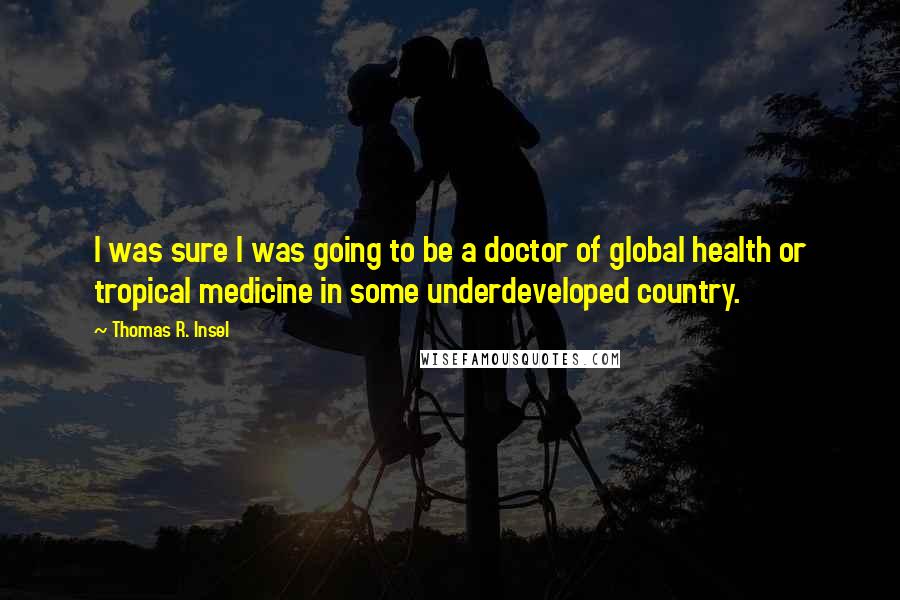 Thomas R. Insel Quotes: I was sure I was going to be a doctor of global health or tropical medicine in some underdeveloped country.