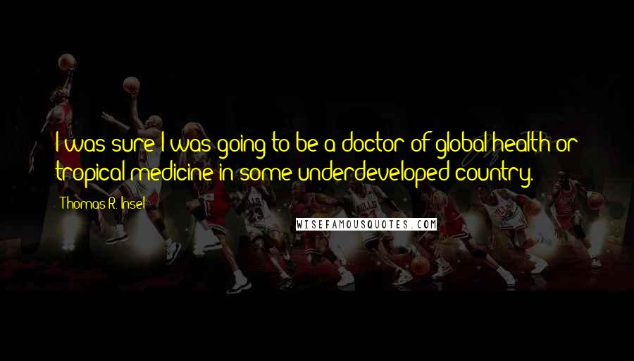 Thomas R. Insel Quotes: I was sure I was going to be a doctor of global health or tropical medicine in some underdeveloped country.