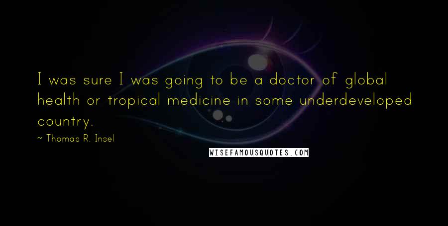 Thomas R. Insel Quotes: I was sure I was going to be a doctor of global health or tropical medicine in some underdeveloped country.