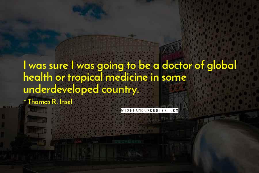 Thomas R. Insel Quotes: I was sure I was going to be a doctor of global health or tropical medicine in some underdeveloped country.