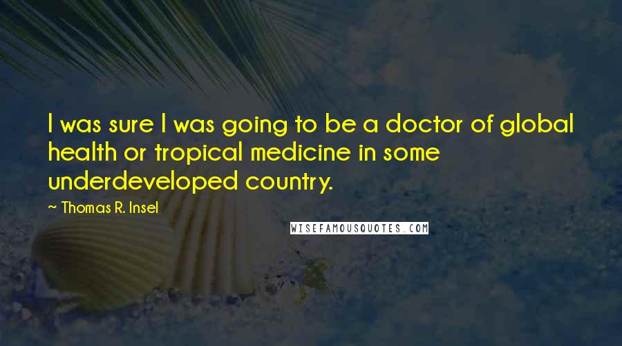 Thomas R. Insel Quotes: I was sure I was going to be a doctor of global health or tropical medicine in some underdeveloped country.