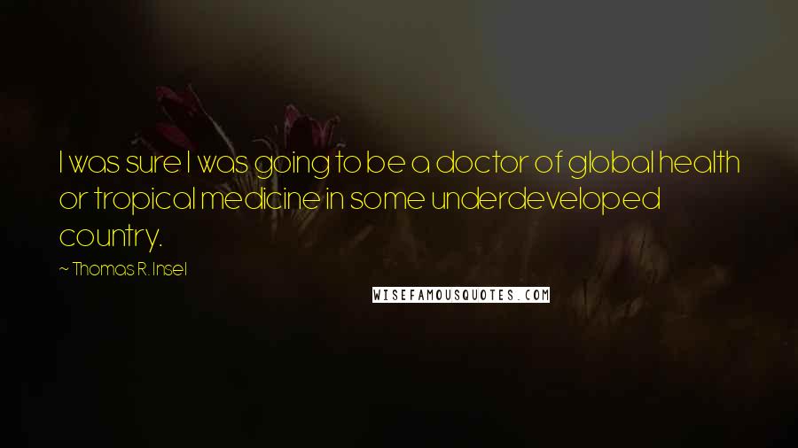 Thomas R. Insel Quotes: I was sure I was going to be a doctor of global health or tropical medicine in some underdeveloped country.