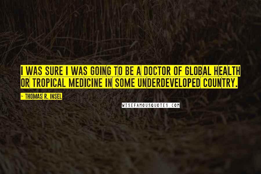 Thomas R. Insel Quotes: I was sure I was going to be a doctor of global health or tropical medicine in some underdeveloped country.