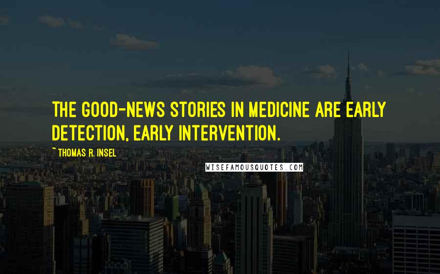 Thomas R. Insel Quotes: The good-news stories in medicine are early detection, early intervention.