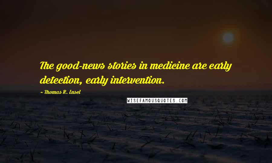Thomas R. Insel Quotes: The good-news stories in medicine are early detection, early intervention.