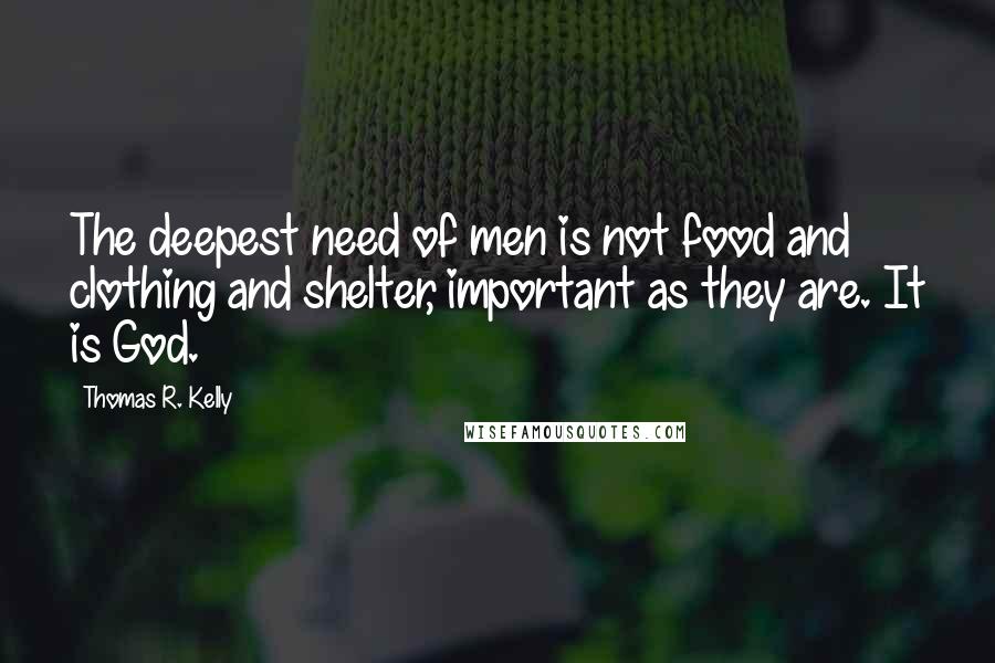 Thomas R. Kelly Quotes: The deepest need of men is not food and clothing and shelter, important as they are. It is God.