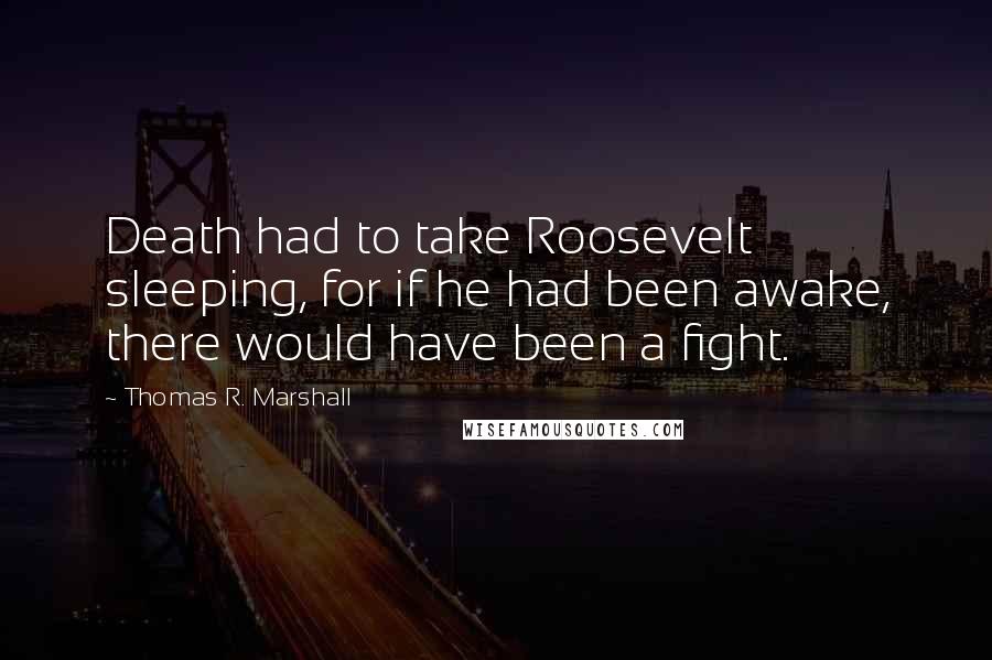 Thomas R. Marshall Quotes: Death had to take Roosevelt sleeping, for if he had been awake, there would have been a fight.